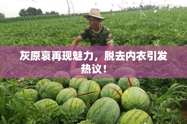 灰原哀再现魅力，脱去内衣引发热议！