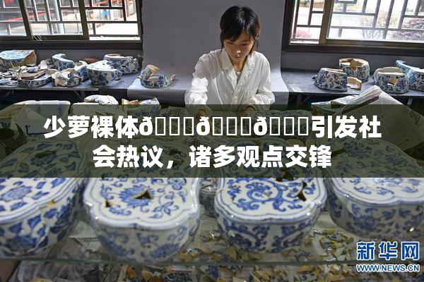 少萝裸体🔞🔞🔞引发社会热议，诸多观点交锋