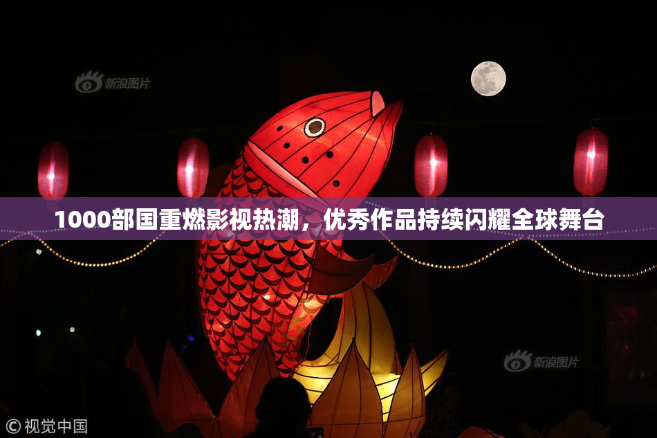 1000部国重燃影视热潮，优秀作品持续闪耀全球舞台