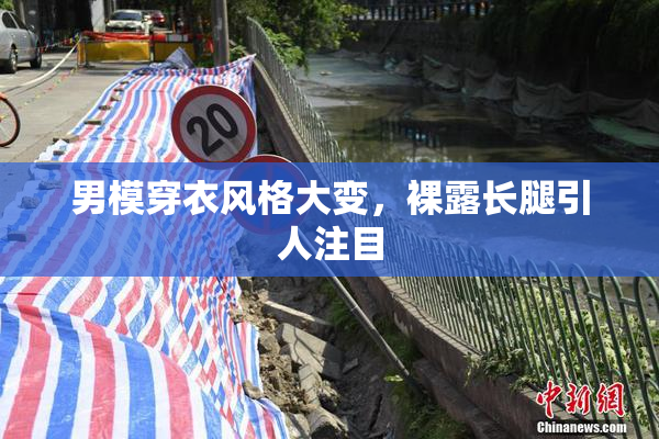 男模穿衣风格大变，裸露长腿引人注目