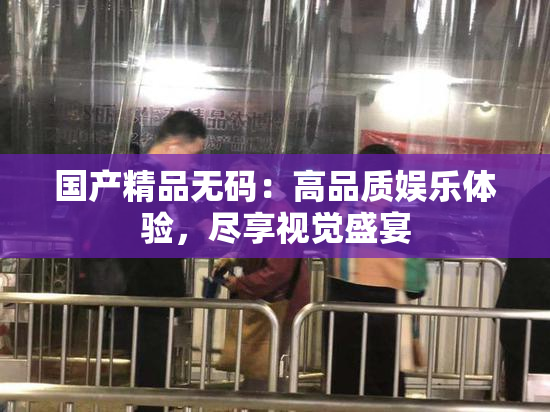 国产精品无码：高品质娱乐体验，尽享视觉盛宴