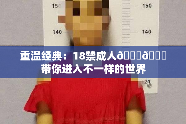 重温经典：18禁成人🍆🍑带你进入不一样的世界