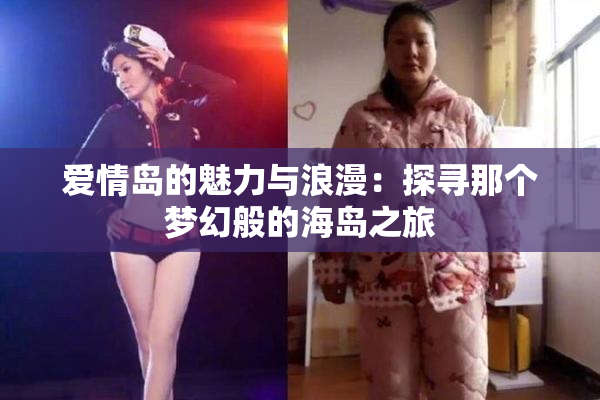 爱情岛的魅力与浪漫：探寻那个梦幻般的海岛之旅