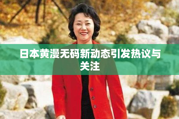 日本黄漫无码新动态引发热议与关注