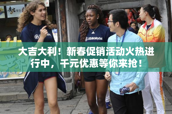 大吉大利！新春促销活动火热进行中，千元优惠等你来抢！