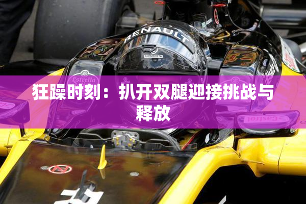 狂躁时刻：扒开双腿迎接挑战与释放