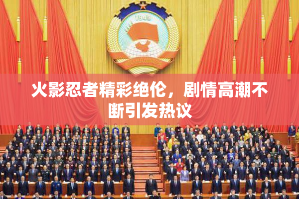 火影忍者精彩绝伦，剧情高潮不断引发热议