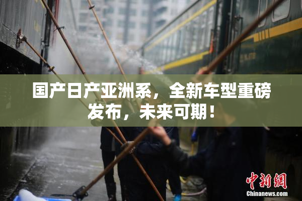 国产日产亚洲系，全新车型重磅发布，未来可期！