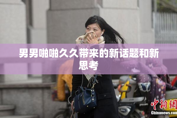 男男啪啪久久带来的新话题和新思考