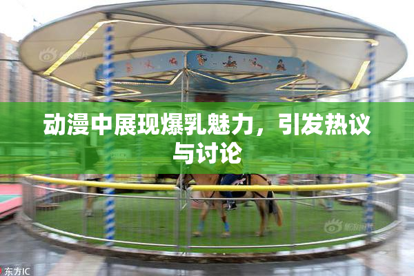 动漫中展现爆乳魅力，引发热议与讨论