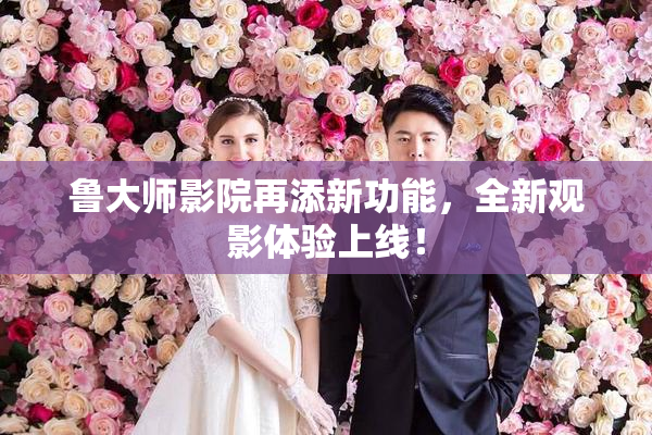 鲁大师影院再添新功能，全新观影体验上线！