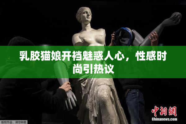 乳胶猫娘开裆魅惑人心，性感时尚引热议