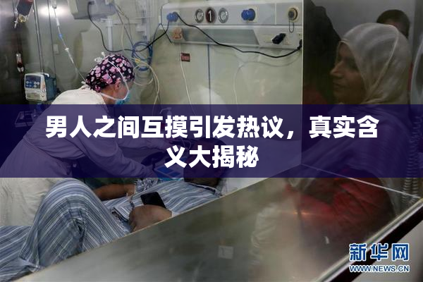 男人之间互摸引发热议，真实含义大揭秘