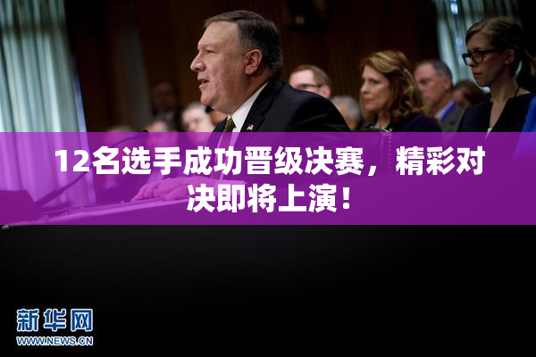 12名选手成功晋级决赛，精彩对决即将上演！