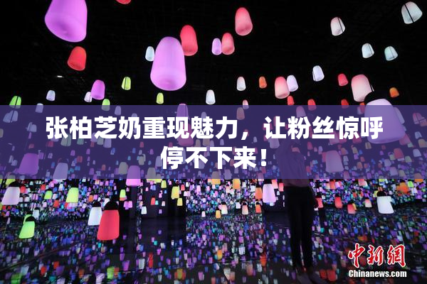 张柏芝奶重现魅力，让粉丝惊呼停不下来！