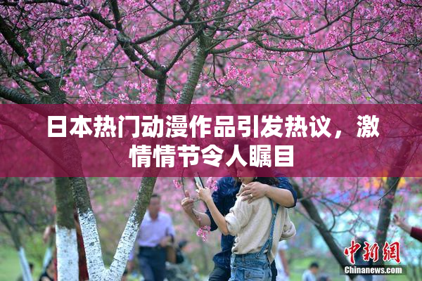 日本热门动漫作品引发热议，激情情节令人瞩目
