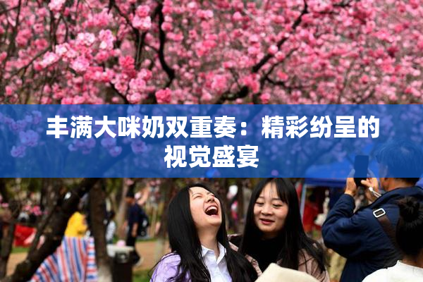 丰满大咪奶双重奏：精彩纷呈的视觉盛宴