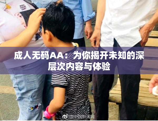 成人无码AA：为你揭开未知的深层次内容与体验