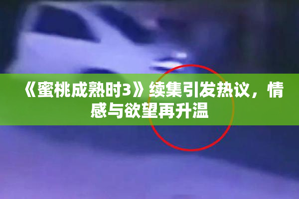 《蜜桃成熟时3》续集引发热议，情感与欲望再升温
