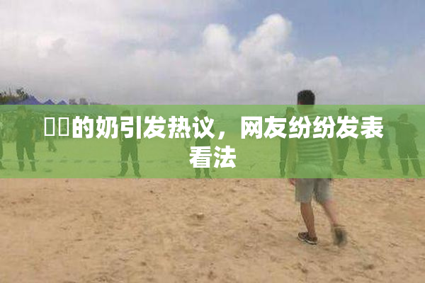 妺妺的奶引发热议，网友纷纷发表看法
