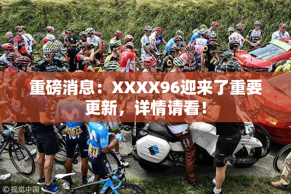 重磅消息：XXXX96迎来了重要更新，详情请看！