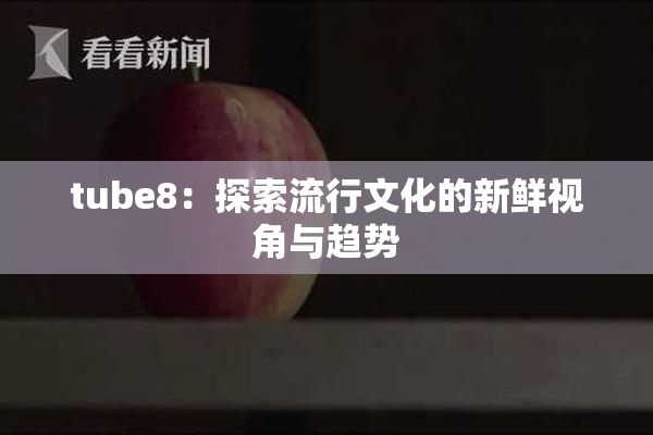tube8：探索流行文化的新鲜视角与趋势