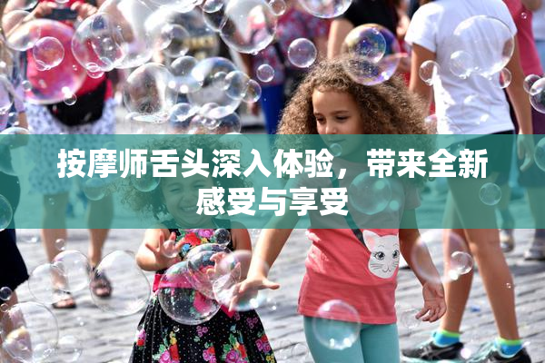按摩师舌头深入体验，带来全新感受与享受
