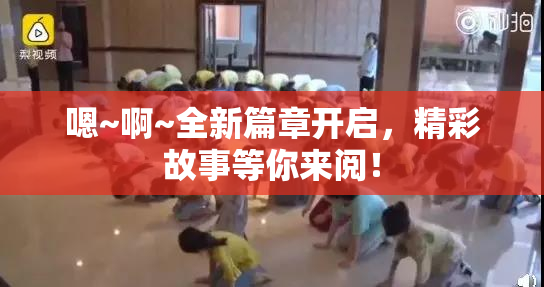嗯~啊~全新篇章开启，精彩故事等你来阅！