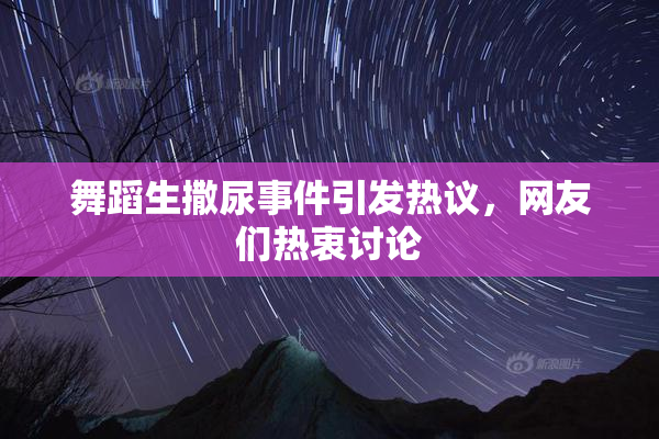 舞蹈生撒尿事件引发热议，网友们热衷讨论