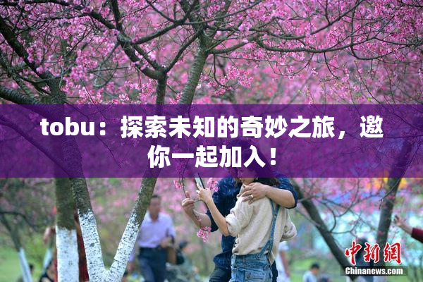 tobu：探索未知的奇妙之旅，邀你一起加入！