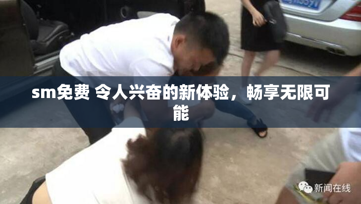 sm免费 令人兴奋的新体验，畅享无限可能