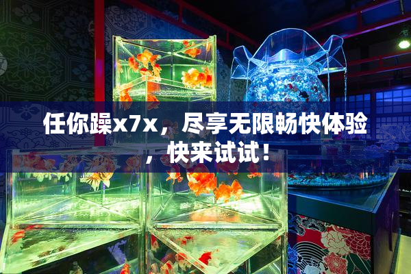 任你躁x7x，尽享无限畅快体验，快来试试！