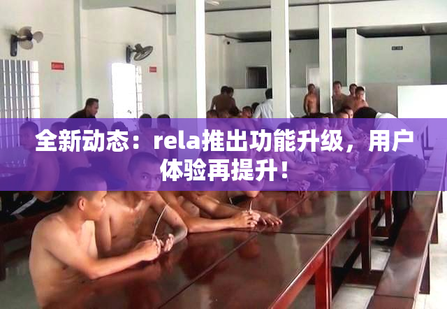 全新动态：rela推出功能升级，用户体验再提升！