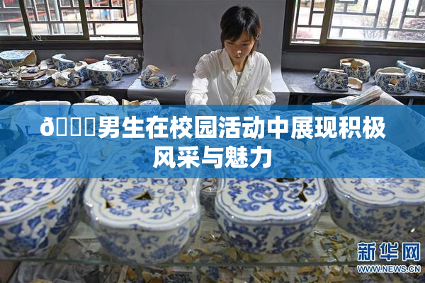🔞男生在校园活动中展现积极风采与魅力