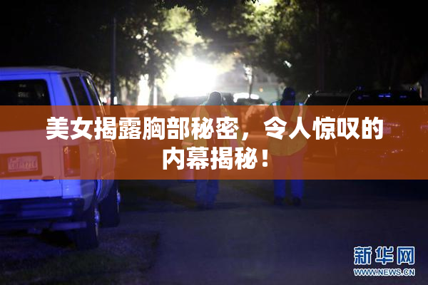 美女揭露胸部秘密，令人惊叹的内幕揭秘！