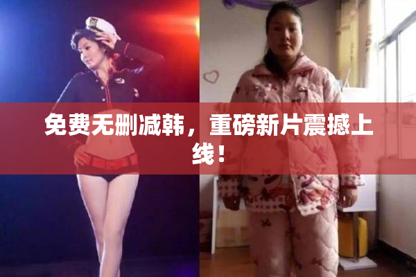免费无删减韩，重磅新片震撼上线！