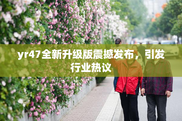 yr47全新升级版震撼发布，引发行业热议
