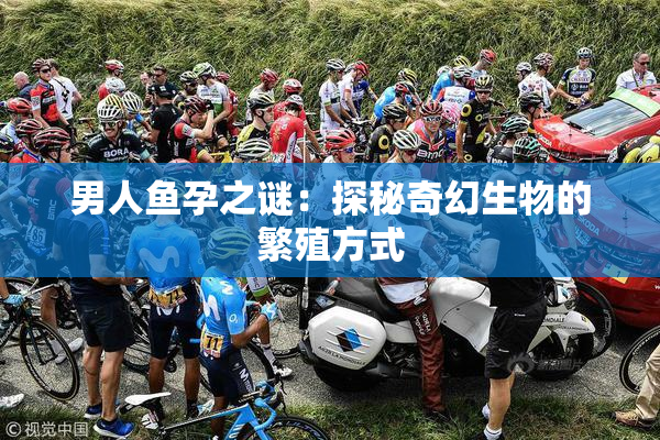 男人鱼孕之谜：探秘奇幻生物的繁殖方式
