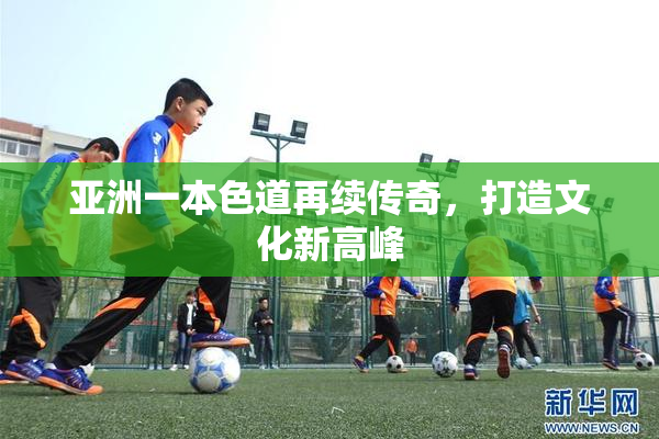 亚洲一本色道再续传奇，打造文化新高峰