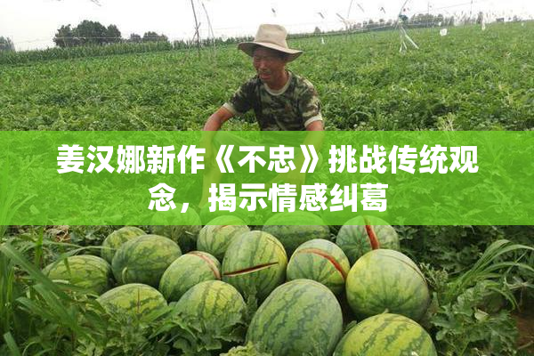 姜汉娜新作《不忠》挑战传统观念，揭示情感纠葛