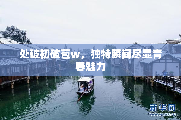 处破初破苞w，独特瞬间尽显青春魅力