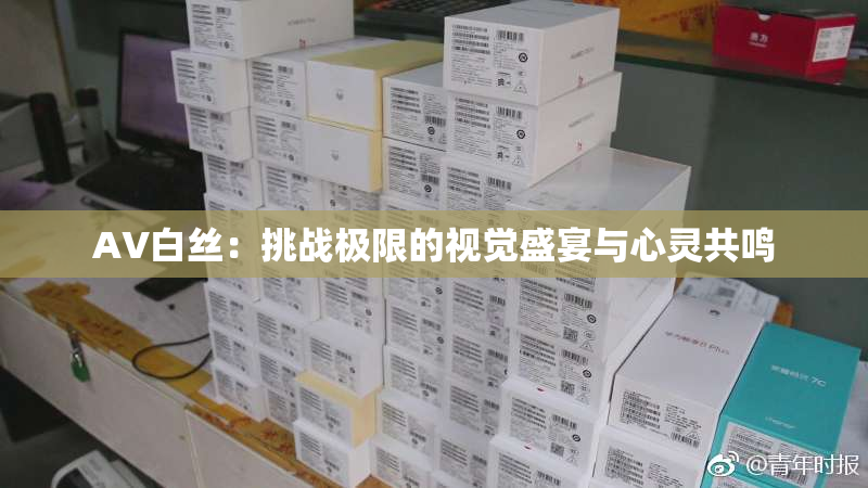AV白丝：挑战极限的视觉盛宴与心灵共鸣