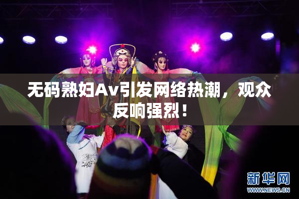 无码熟妇Av引发网络热潮，观众反响强烈！