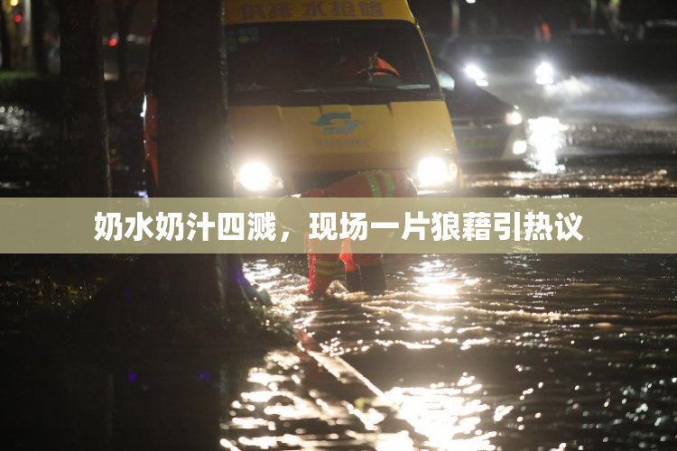 奶水奶汁四溅，现场一片狼藉引热议