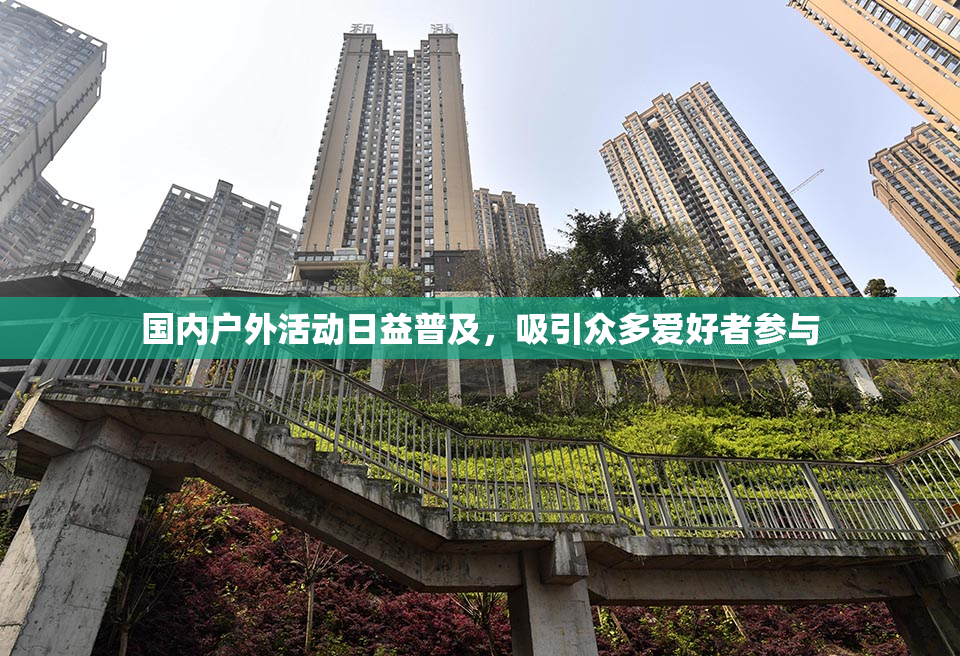 国内户外活动日益普及，吸引众多爱好者参与