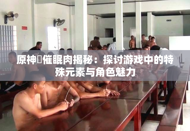 原神婬催眠肉揭秘：探讨游戏中的特殊元素与角色魅力