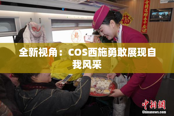 全新视角：COS西施勇敢展现自我风采