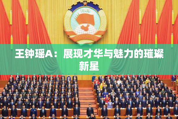 王钟瑶A：展现才华与魅力的璀璨新星