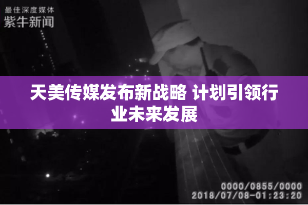 天美传媒发布新战略 计划引领行业未来发展