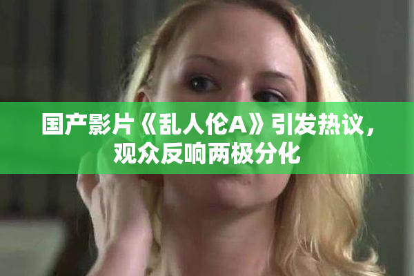 国产影片《乱人伦A》引发热议，观众反响两极分化